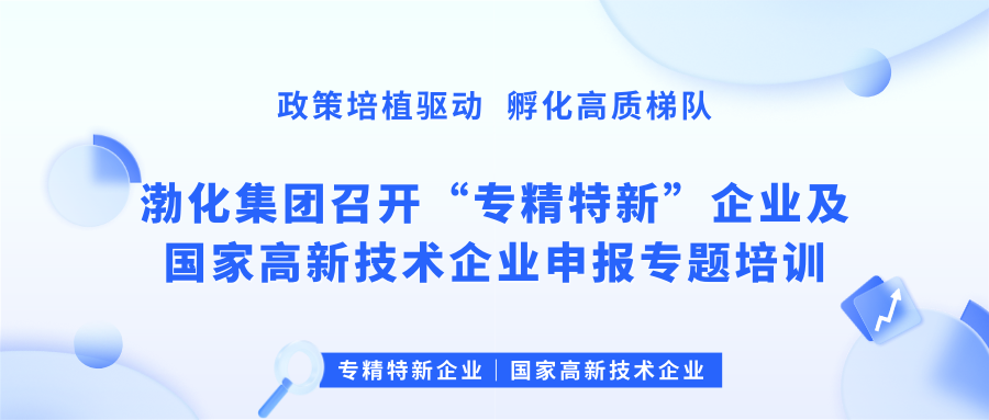 政策培植驱动 孵化高质梯队 | 渤化集团召开“专精特新”企业及国家高新技术企业申报专题培训