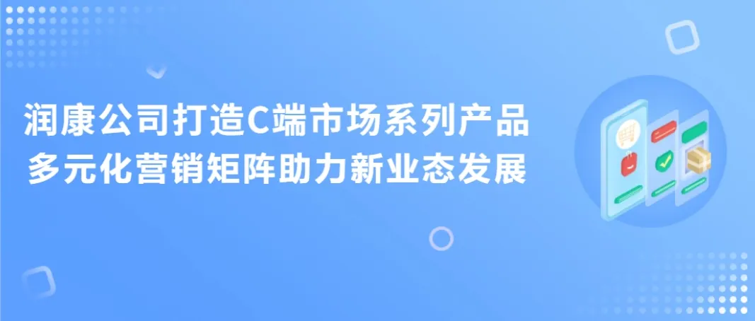 润康公司打造C端市场系列产品 多元化营销矩阵助力新业态发展