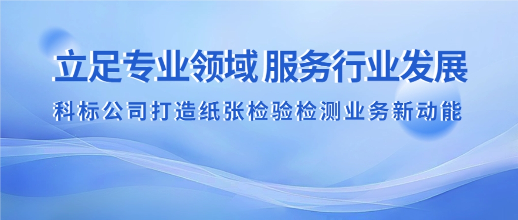 立足专业领域 服务行业发展 科标公司打造纸张检验检测业务新动能