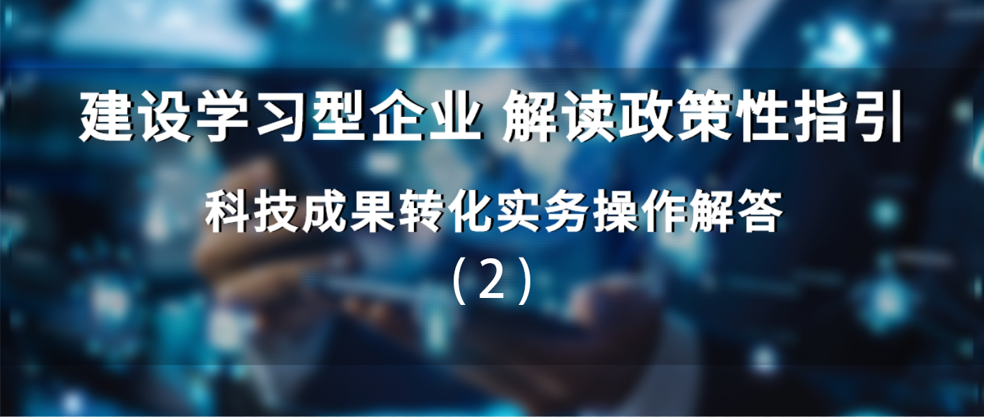 建设学习型企业 解读政策性指引丨科技成果转化实务操作解答（2）