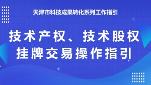 天津市科技成果转化系列工作指引之六：技术产权、技术股权挂牌交易操作指引